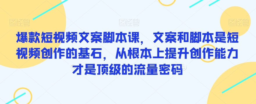 爆款短视频文案脚本课，文案和脚本是短视频创作的基石，从根本上提升创作能力才是顶级的流量密码-52资源库