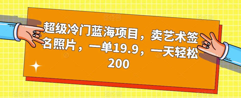 超级冷门蓝海项目，卖艺术签名照片，一单19.9，一天轻松200-52资源库