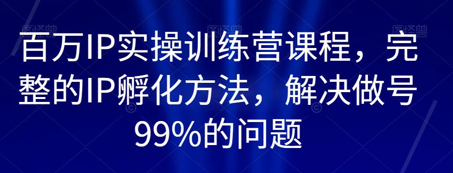 百万IP实操训练营课程，完整的IP孵化方法，解决做号99%的问题-52资源库