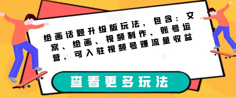 绘画话题升级版玩法，包含：文案、绘画、视频制作、账号运营，可入驻视频号赚流量收益-52资源库