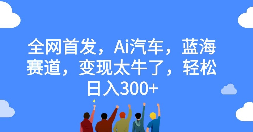 全网首发，Ai汽车，蓝海赛道，变现太牛了，轻松日入300+【揭秘】-52资源库