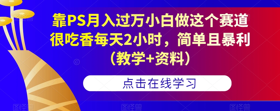 靠PS月入过万小白做这个赛道很吃香每天2小时，简单且暴利（教学+资料）-52资源库