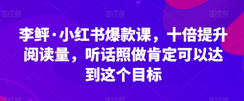 李鲆·小红书爆款课，十倍提升阅读量，听话照做肯定可以达到这个目标-52资源库