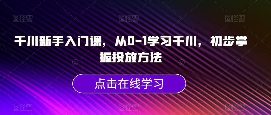 千川新手入门课，从0-1学习千川，初步掌握投放方法-52资源库