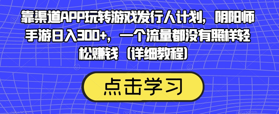 靠渠道APP玩转游戏发行人计划，阴阳师手游日入300+，一个流量都没有照样轻松赚钱（详细教程）-52资源库