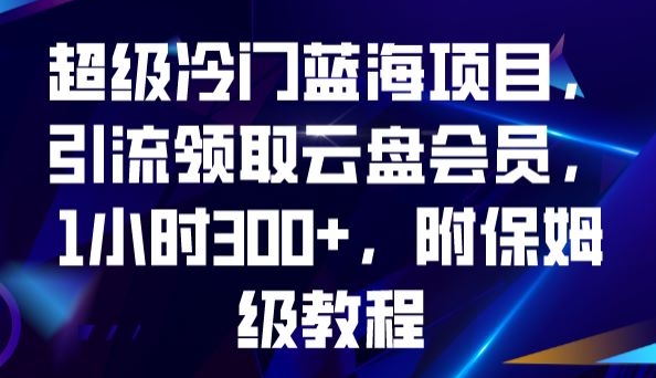 超级冷门蓝海项目，引流领取云盘会员，1小时300+，附保姆级教程-52资源库