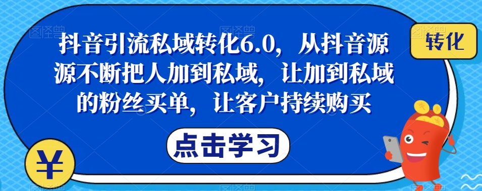 抖音引流私域转化6.0，从抖音源源不断把人加到私域，让加到私域的粉丝买单，让客户持续购买-52资源库