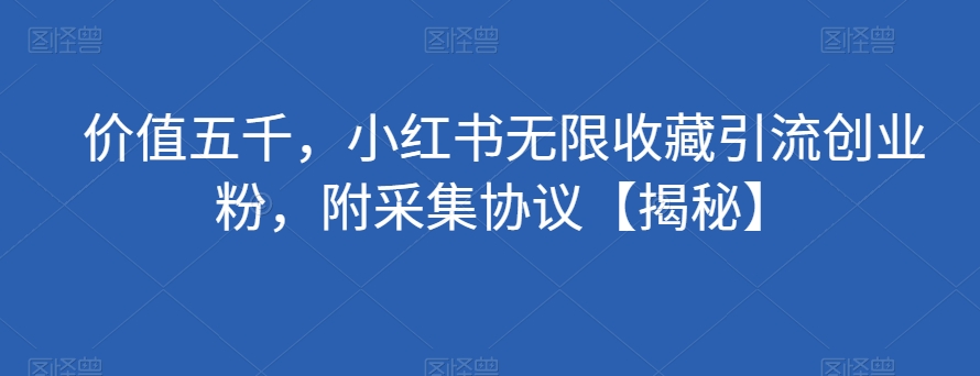 价值五千，小红书无限收藏引流创业粉，附采集协议【揭秘】-52资源库