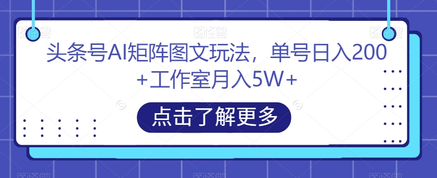 头条号AI矩阵图文玩法，单号日入200+工作室月入5W+【揭秘】-52资源库