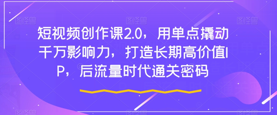 短视频创作课2.0，用单点撬动千万影响力，打造长期高价值IP，后流量时代通关密码-52资源库