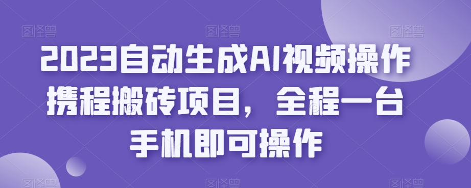 2023自动生成AI视频操作携程搬砖项目，全程一台手机即可操作-52资源库