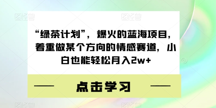 “绿茶计划”，爆火的蓝海项目，着重做某个方向的情感赛道，小白也能轻松月入2w+【揭秘】-52资源库