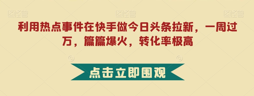 利用热点事件在快手做今日头条拉新，一周过万，篇篇爆火，转化率极高【揭秘】-52资源库