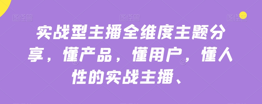 实战型主播全维度主题分享，懂产品，懂用户，懂人性的实战主播-52资源库