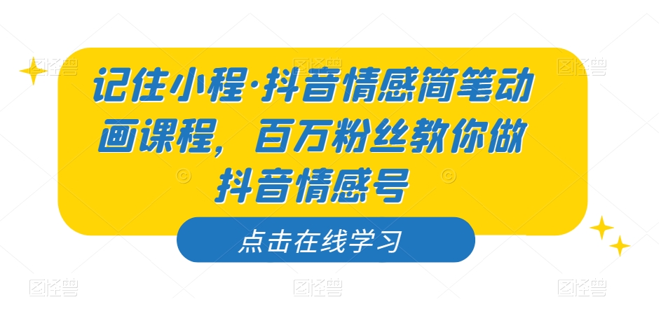 记住小程·抖音情感简笔动画课程，百万粉丝教你做抖音情感号-52资源库