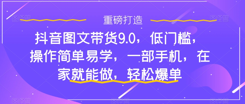 抖音图文带货9.0，低门槛，操作简单易学，一部手机，在家就能做，轻松爆单-52资源库