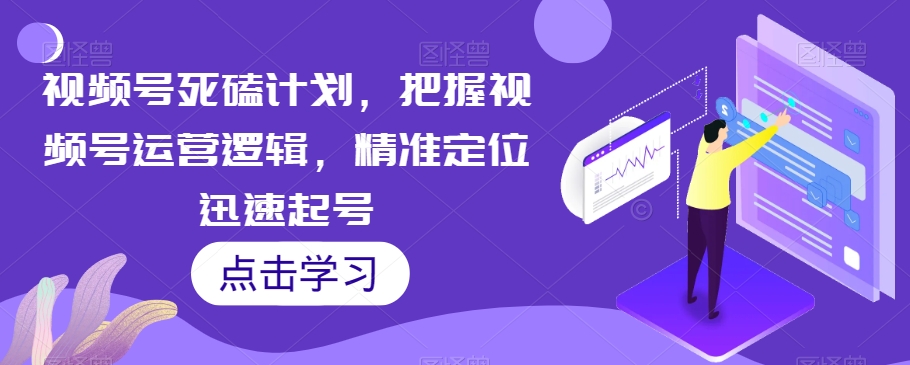 视频号死磕计划，把握视频号运营逻辑，精准定位迅速起号-52资源库