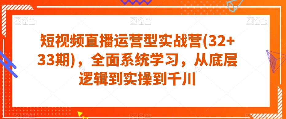 短视频直播运营型实战营(32+33期)，全面系统学习，从底层逻辑到实操到千川-52资源库