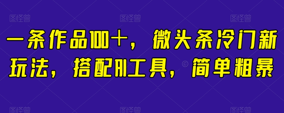 一条作品100＋，微头条冷门新玩法，搭配AI工具，简单粗暴【揭秘】-52资源库