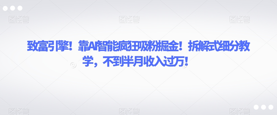 致富引擎！靠AI智能疯狂吸粉掘金！拆解式细分教学，不到半月收入过万【揭秘】-52资源库