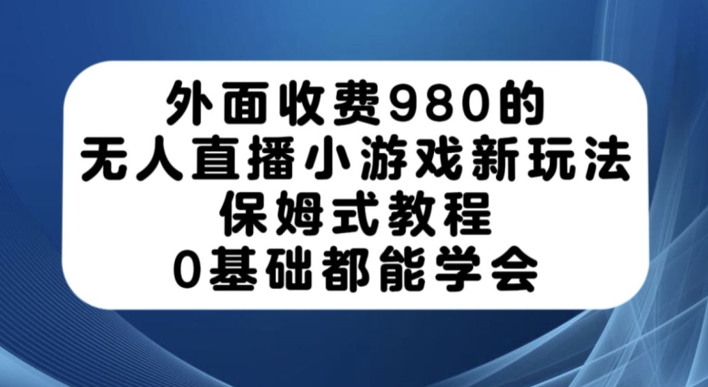 外面收费980的无人直播小游戏新玩法，保姆式教程，0基础都能学会【揭秘】-52资源库