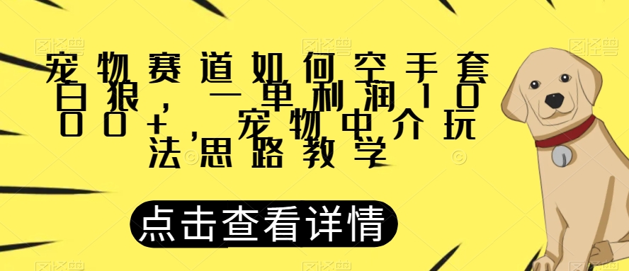 宠物赛道如何空手套白狼，一单利润1000+，宠物中介玩法思路教学【揭秘】-52资源库