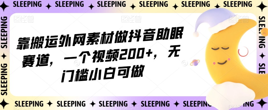 靠搬运外网素材做抖音助眠赛道，一个视频200+，无门槛小白可做【揭秘】-52资源库