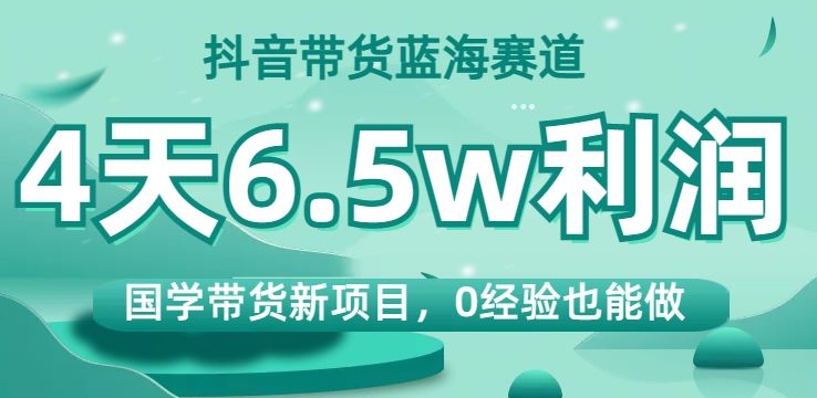 抖音带货蓝海赛道，国学带货新项目，0经验也能做，4天6.5w利润【揭秘】-52资源库