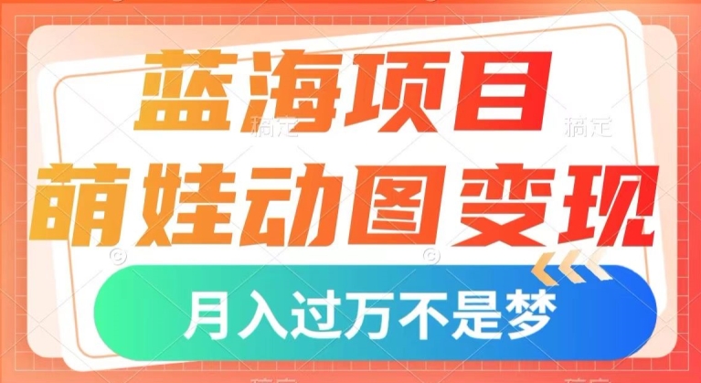 蓝海项目，萌娃动图变现，几分钟一个视频，小白也可直接入手，月入1w+【揭秘】-52资源库