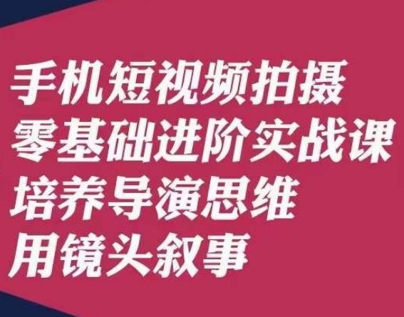 手机短视频拍摄零基础进阶实战课，培养导演思维用镜头叙事唐先生-52资源库