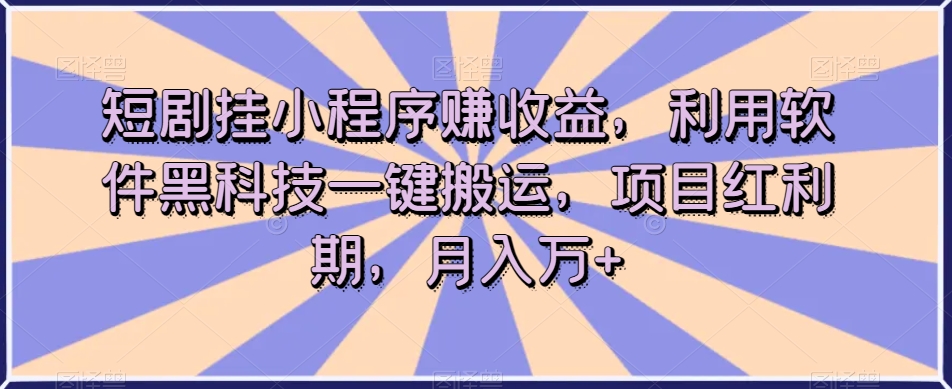 短剧挂小程序赚收益，利用软件黑科技一键搬运，项目红利期，月入万+【揭秘】-52资源库