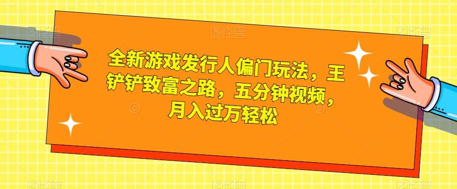 全新游戏发行人偏门玩法，王铲铲致富之路，五分钟视频，月入过万轻松【揭秘】-52资源库