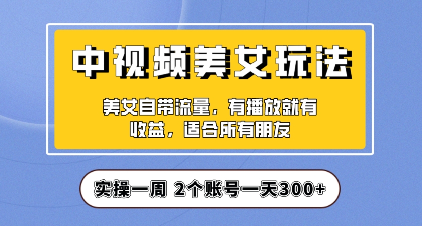 实操一天300+，中视频美女号项目拆解，保姆级教程助力你快速成单！【揭秘】-52资源库