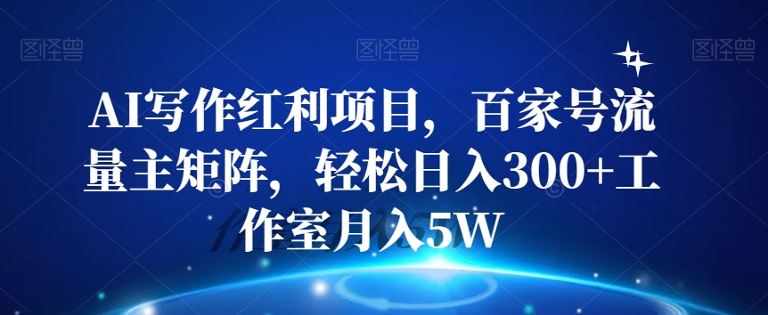 AI写作红利项目，百家号流量主矩阵，轻松日入300+工作室月入5W【揭秘】-52资源库