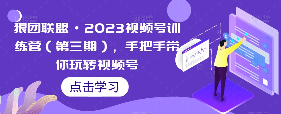 狼团联盟·2023视频号训练营（第三期），手把手带你玩转视频号-52资源库