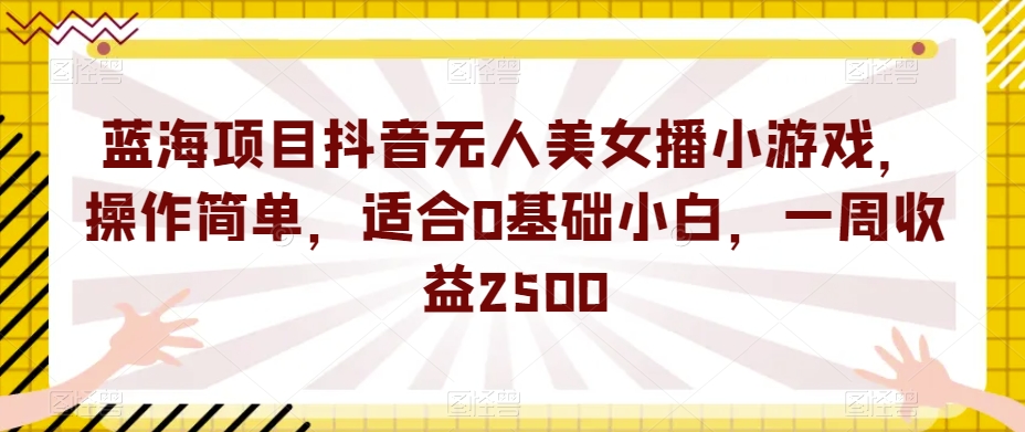 蓝海项目抖音无人美女播小游戏，操作简单，适合0基础小白，一周收益2500【揭秘】-52资源库