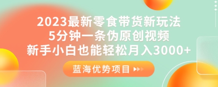 2023最新零食带货新玩法，5分钟一条伪原创视频，新手小白也能轻松月入3000+【揭秘】-52资源库