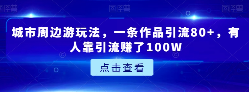 城市周边游玩法，一条作品引流80+，有人靠引流赚了100W【揭秘】-52资源库