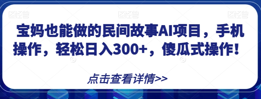 宝妈也能做的民间故事AI项目，手机操作，轻松日入300+，傻瓜式操作！【揭秘】-52资源库