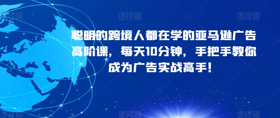 聪明的跨境人都在学的亚马逊广告高阶课，每天10分钟，手把手教你成为广告实战高手！-52资源库