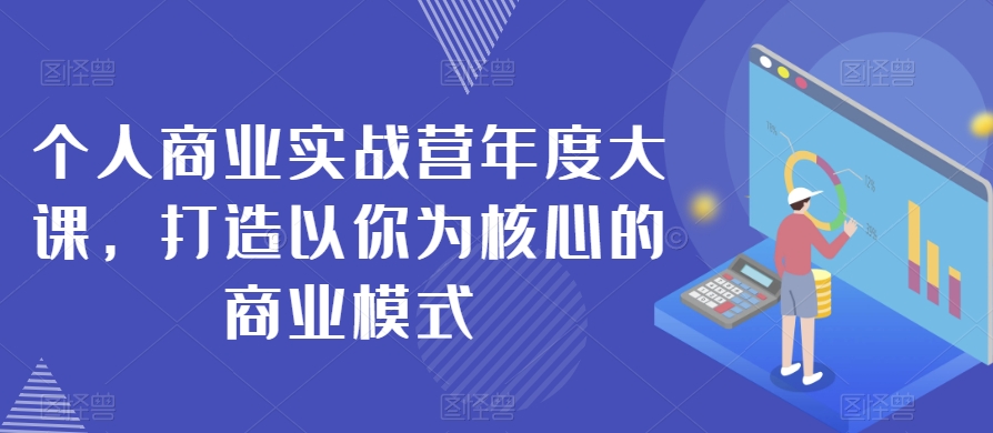 个人商业实战营年度大课，打造以你为核心的商业模式-52资源库