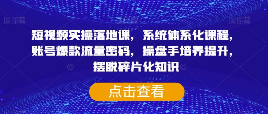 短视频实操落地课，系统体系化课程，账号爆款流量密码，操盘手培养提升，摆脱碎片化知识-52资源库