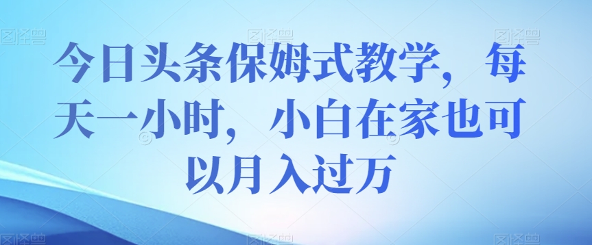 今日头条保姆式教学，每天一小时，小白在家也可以月入过万【揭秘】-52资源库