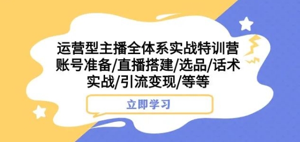 运营型主播全体系实战特训营，账号准备/直播搭建/选品/话术实战/引流变现/等等-52资源库