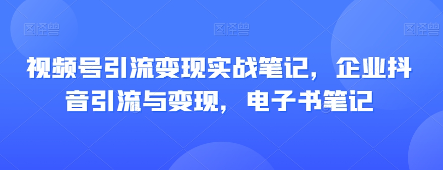 视频号引流变现实战笔记，企业抖音引流与变现，电子书笔记-52资源库