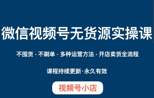 微信视频号小店无货源实操课程，​不囤货·不刷单·多种运营方法·开店卖货全流程-52资源库