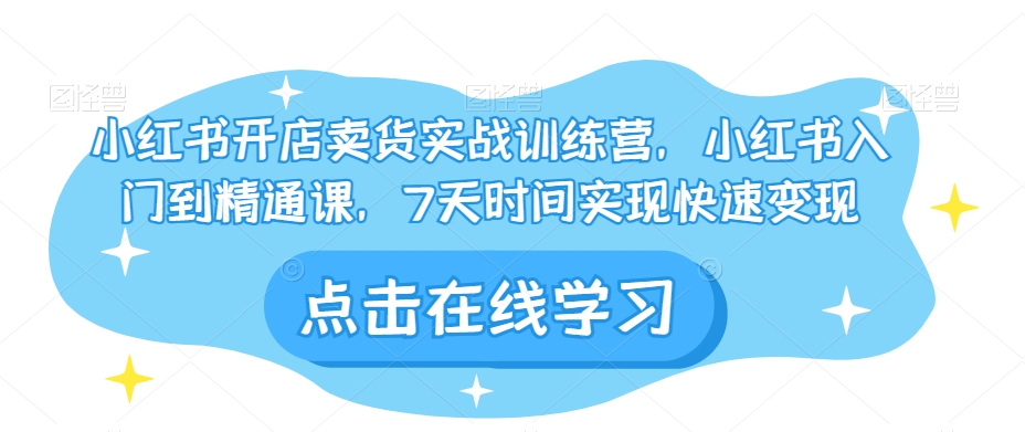 小红书开店卖货实战训练营，小红书入门到精通课，7天时间实现快速变现-52资源库