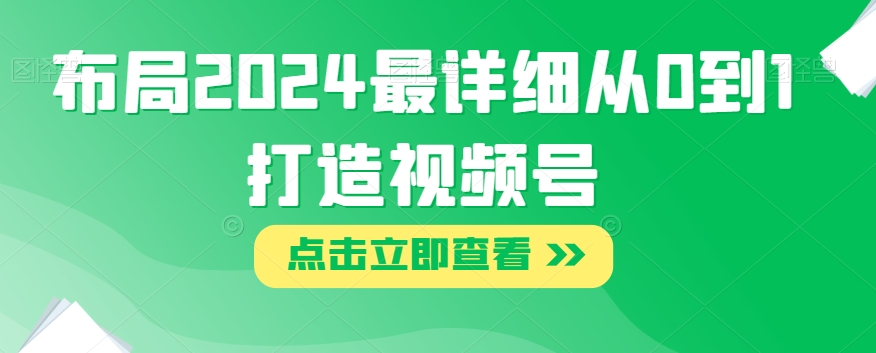 布局2024最详细从0到1打造视频号【揭秘】-52资源库