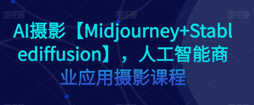 AI摄影【Midjourney+Stablediffusion】，人工智能商业应用摄影课程-52资源库