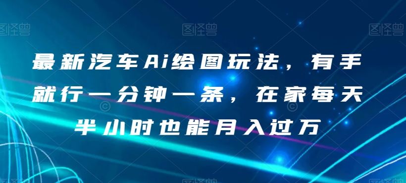 最新汽车Ai绘图玩法，有手就行一分钟一条，在家每天半小时也能月入过万【揭秘】-52资源库